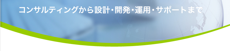 コンサルティングから設計・開発・運用・サポートまで