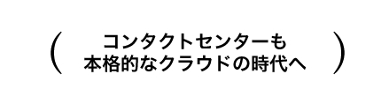 コンタクトセンターも本格的なクラウドの時代へ