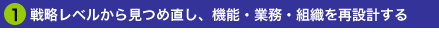 1.戦略レベルから見つめ直し、機能・業務・組織を再設計する